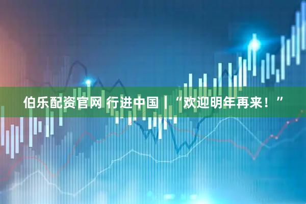 伯乐配资官网 行进中国｜“欢迎明年再来！”