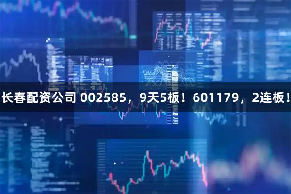 长春配资公司 002585，9天5板！601179，2连板！