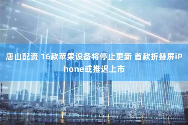 唐山配资 16款苹果设备将停止更新 首款折叠屏iPhone或推迟上市