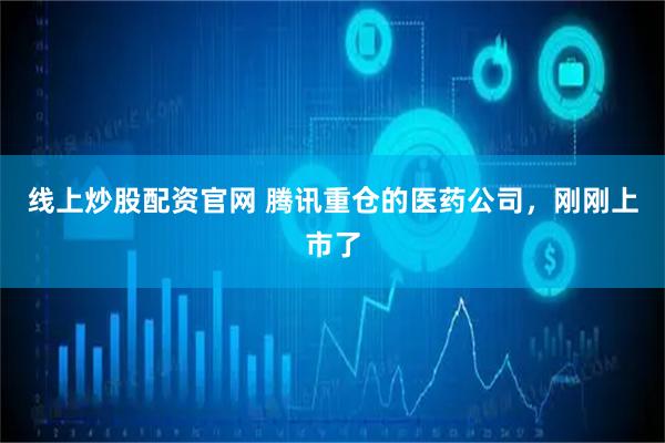 线上炒股配资官网 腾讯重仓的医药公司，刚刚上市了